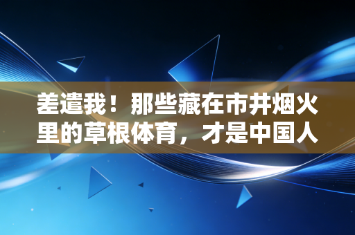 差遣我！那些藏在市井烟火里的草根体育，才是中国人最鲜活的运动注脚