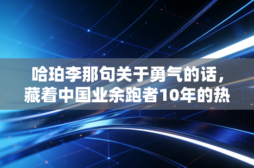 哈珀李那句关于勇气的话,藏着中国业余跑者10年的热血与坚持 哈珀李那句关于勇气的话,藏着中国业余跑者10年的热血与坚持