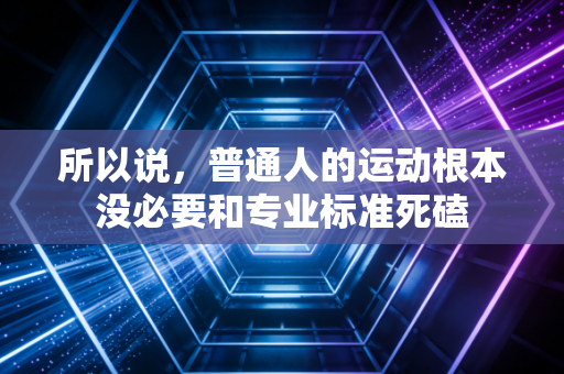 所以说,普通人的运动根本没必要和专业标准死磕 所以说,普通人的运动根本没必要和专业标准死磕