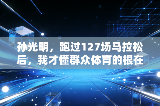 孙光明，跑过127场马拉松后，我才懂群众体育的根在小区楼下