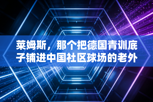 莱姆斯，那个把德国青训底子铺进中国社区球场的老外傻哥