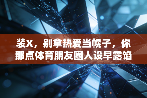 装X,别拿热爱当幌子,你那点体育朋友圈人设早露馅了 装X,别拿热爱当幌子,你那点体育朋友圈人设早露馅了