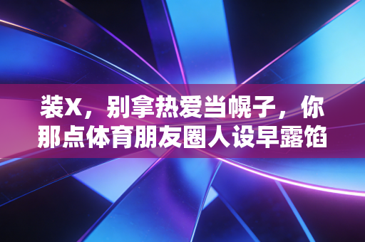 装X,别拿热爱当幌子,你那点体育朋友圈人设早露馅了 装X,别拿热爱当幌子,你那点体育朋友圈人设早露馅了