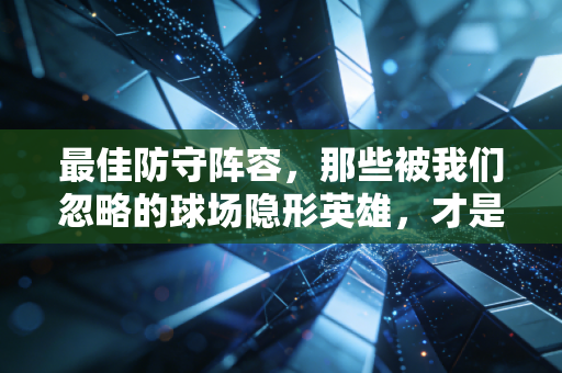 最佳防守阵容,那些被我们忽略的球场隐形英雄,才是篮球最本真的浪漫 最佳防守阵容,那些被我们忽略的球场隐形英雄,才是篮球最本真的浪漫