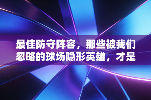 最佳防守阵容，那些被我们忽略的球场隐形英雄，才是篮球最本真的浪漫