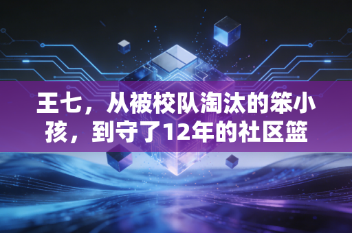 王七,从被校队淘汰的笨小孩,到守了12年的社区篮球摆渡人 王七,从被校队淘汰的笨小孩,到守了12年的社区篮球摆渡人