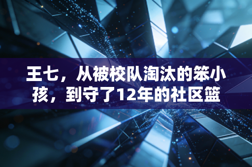 王七，从被校队淘汰的笨小孩，到守了12年的社区篮球摆渡人