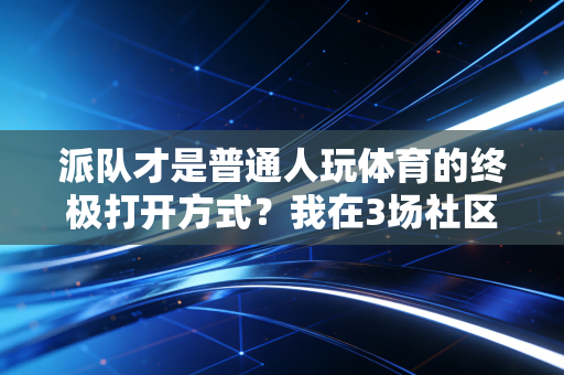 派队才是普通人玩体育的终极打开方式？我在3场社区球赛里找到了答案