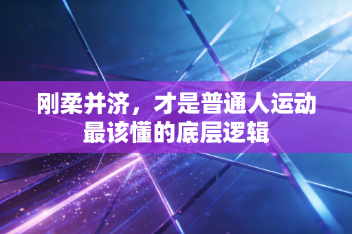 刚柔并济,才是普通人运动最该懂的底层逻辑 刚柔并济,才是普通人运动最该懂的底层逻辑