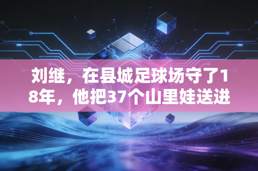 刘继,在县城足球场守了18年,他把37个山里娃送进了职业俱乐部梯队 刘继,在县城足球场守了18年,他把37个山里娃送进了职业俱乐部梯队