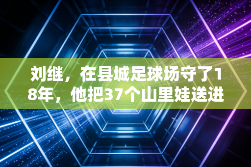 刘继,在县城足球场守了18年,他把37个山里娃送进了职业俱乐部梯队 刘继,在县城足球场守了18年,他把37个山里娃送进了职业俱乐部梯队