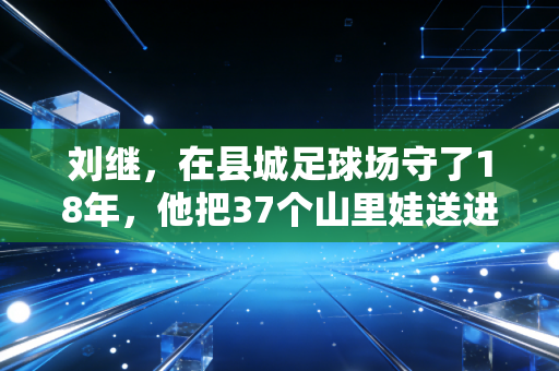 刘继，在县城足球场守了18年，他把37个山里娃送进了职业俱乐部梯队