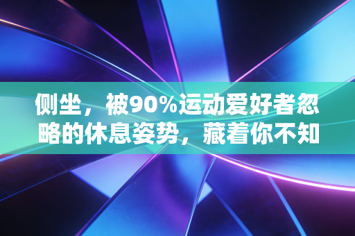 侧坐，被90%运动爱好者忽略的休息姿势，藏着你不知道的身体信号