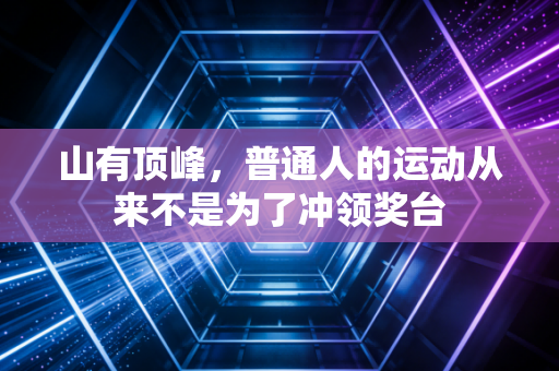 山有顶峰,普通人的运动从来不是为了冲领奖台 山有顶峰,普通人的运动从来不是为了冲领奖台