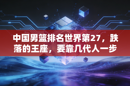中国男篮排名世界第27，跌落的王座，要靠几代人一步步挣回来