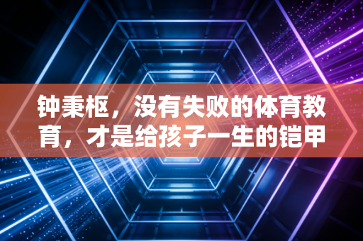 钟秉枢,没有失败的体育教育,才是给孩子一生的铠甲 钟秉枢,没有失败的体育教育,才是给孩子一生的铠甲