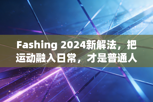 Fashing 2024新解法，把运动融入日常，才是普通人最高级的生活潮