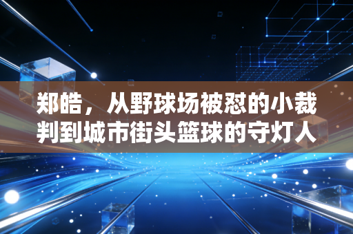郑皓，从野球场被怼的小裁判到城市街头篮球的守灯人