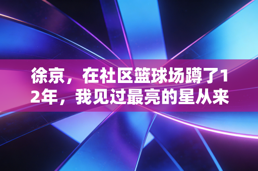 徐京，在社区篮球场蹲了12年，我见过最亮的星从来不在CBA赛场