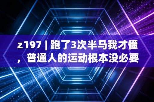 z197 | 跑了3次半马我才懂,普通人的运动根本没必要拼「自律人设」 z197 | 跑了3次半马我才懂,普通人的运动根本没必要拼「自律人设」
