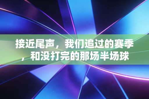 接近尾声,我们追过的赛季,和没打完的那场半场球 接近尾声,我们追过的赛季,和没打完的那场半场球