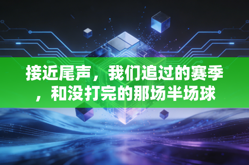 接近尾声，我们追过的赛季，和没打完的那场半场球