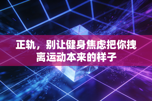 正轨，别让健身焦虑把你拽离运动本来的样子