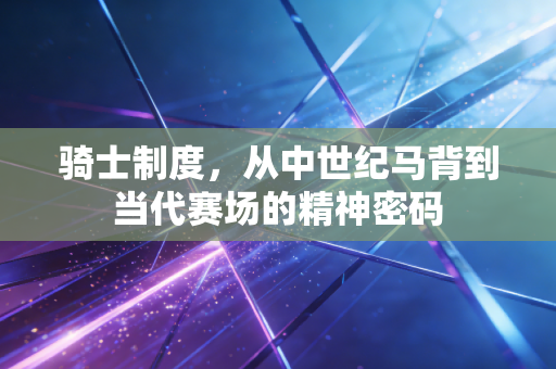 骑士制度，从中世纪马背到当代赛场的精神密码