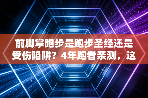 前脚掌跑步是跑步圣经还是受伤陷阱？4年跑者亲测，这些坑别再踩了