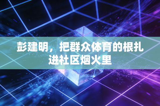彭建明，把群众体育的根扎进社区烟火里
