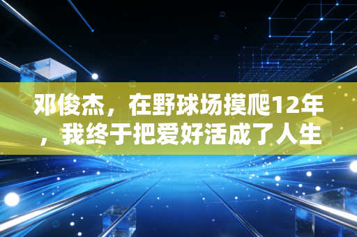邓俊杰,在野球场摸爬12年,我终于把爱好活成了人生的B面勋章 邓俊杰,在野球场摸爬12年,我终于把爱好活成了人生的B面勋章