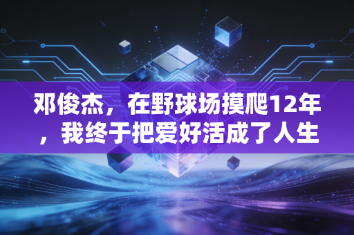 邓俊杰,在野球场摸爬12年,我终于把爱好活成了人生的B面勋章 邓俊杰,在野球场摸爬12年,我终于把爱好活成了人生的B面勋章