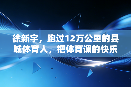 徐新宇,跑过12万公里的县城体育人,把体育课的快乐还给了18000个孩子 徐新宇,跑过12万公里的县城体育人,把体育课的快乐还给了18000个孩子