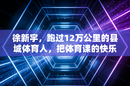 徐新宇，跑过12万公里的县城体育人，把体育课的快乐还给了18000个孩子