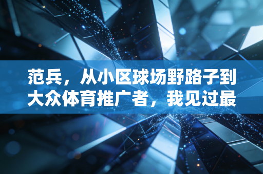 范兵，从小区球场野路子到大众体育推广者，我见过最滚烫的体育梦想从来都不在领奖台