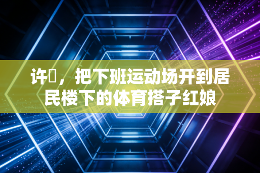 许玥，把下班运动场开到居民楼下的体育搭子红娘