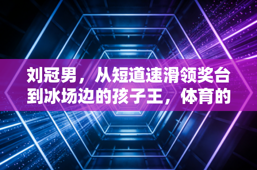 刘冠男，从短道速滑领奖台到冰场边的孩子王，体育的终点从来不是领奖台