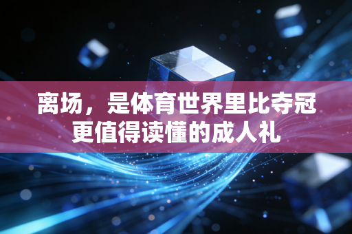 离场，是体育世界里比夺冠更值得读懂的成人礼