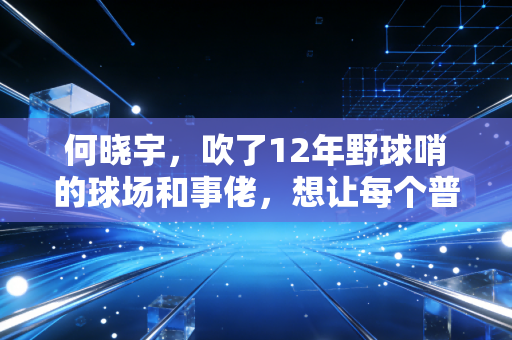 何晓宇,吹了12年野球哨的球场和事佬,想让每个普通人都敢上场打球 何晓宇,吹了12年野球哨的球场和事佬,想让每个普通人都敢上场打球