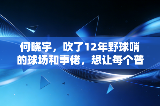 何晓宇,吹了12年野球哨的球场和事佬,想让每个普通人都敢上场打球 何晓宇,吹了12年野球哨的球场和事佬,想让每个普通人都敢上场打球