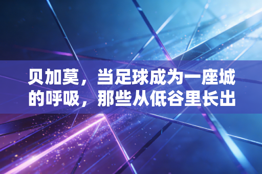 贝加莫,当足球成为一座城的呼吸,那些从低谷里长出来的热爱最动人 贝加莫,当足球成为一座城的呼吸,那些从低谷里长出来的热爱最动人