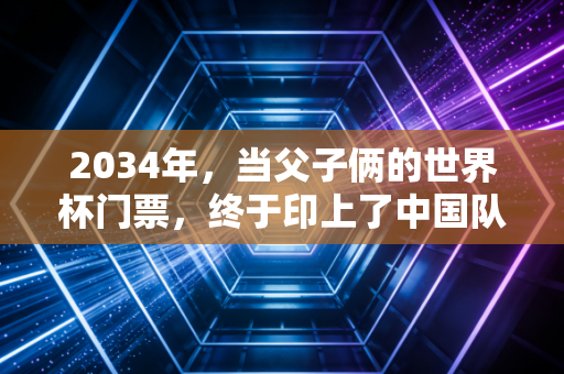 2034年,当父子俩的世界杯门票,终于印上了中国队的名字 2034年,当父子俩的世界杯门票,终于印上了中国队的名字