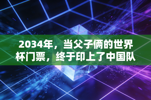 2034年,当父子俩的世界杯门票,终于印上了中国队的名字 2034年,当父子俩的世界杯门票,终于印上了中国队的名字
