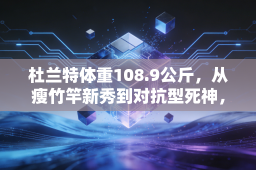 杜兰特体重108.9公斤,从瘦竹竿新秀到对抗型死神,他的体重里藏着最朴素的职业逻辑 杜兰特体重108.9公斤,从瘦竹竿新秀到对抗型死神,他的体重里藏着最朴素的职业逻辑