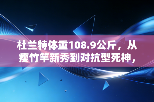 杜兰特体重108.9公斤,从瘦竹竿新秀到对抗型死神,他的体重里藏着最朴素的职业逻辑 杜兰特体重108.9公斤,从瘦竹竿新秀到对抗型死神,他的体重里藏着最朴素的职业逻辑