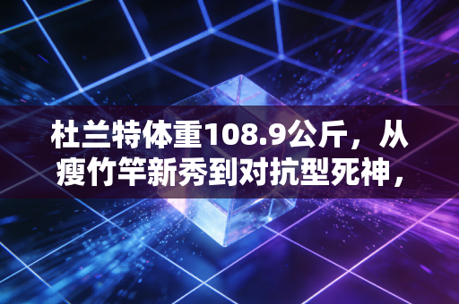 杜兰特体重108.9公斤,从瘦竹竿新秀到对抗型死神,他的体重里藏着最朴素的职业逻辑 杜兰特体重108.9公斤,从瘦竹竿新秀到对抗型死神,他的体重里藏着最朴素的职业逻辑