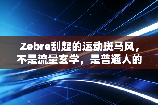Zebre刮起的运动斑马风,不是流量玄学,是普通人的运动觉醒信号 Zebre刮起的运动斑马风,不是流量玄学,是普通人的运动觉醒信号