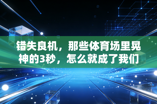错失良机,那些体育场里晃神的3秒,怎么就成了我们念叨好几年的遗憾 错失良机,那些体育场里晃神的3秒,怎么就成了我们念叨好几年的遗憾