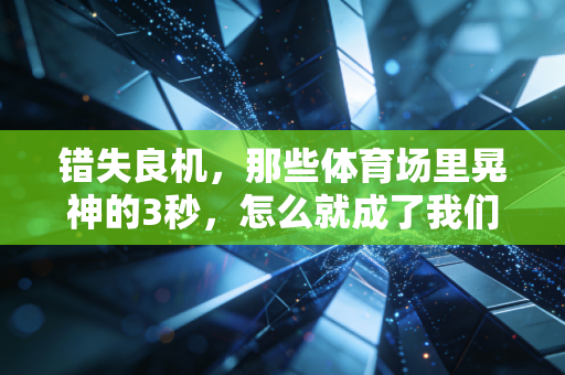 错失良机,那些体育场里晃神的3秒,怎么就成了我们念叨好几年的遗憾 错失良机,那些体育场里晃神的3秒,怎么就成了我们念叨好几年的遗憾