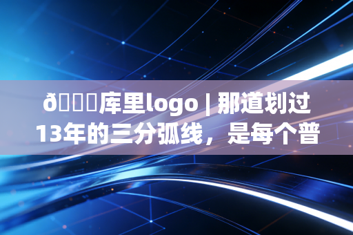 🏀库里logo | 那道划过13年的三分弧线,是每个普通人都能攥住的英雄主义 🏀库里logo | 那道划过13年的三分弧线,是每个普通人都能攥住的英雄主义